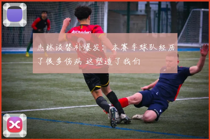 杰林谈替补爆发：本赛季球队经历了很多伤病 这塑造了我们