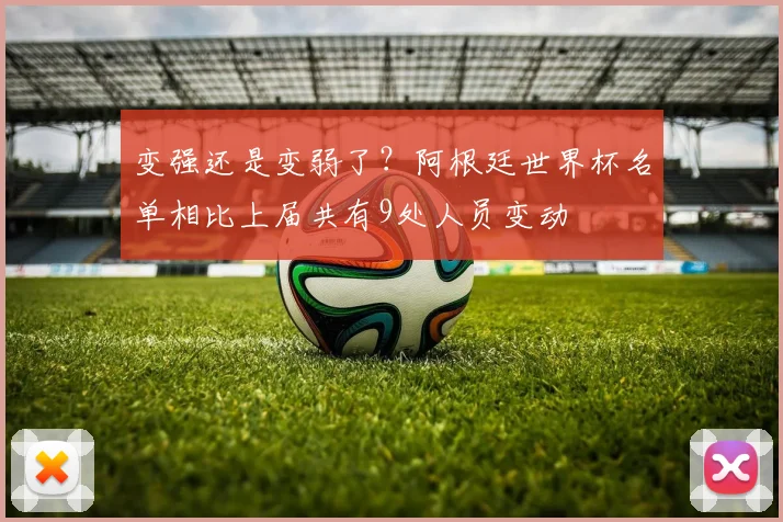 变强还是变弱了？阿根廷世界杯名单相比上届共有9处人员变动