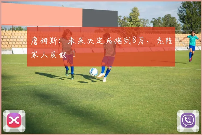 詹姆斯：未来决定或拖到8月，先陪家人度假_1