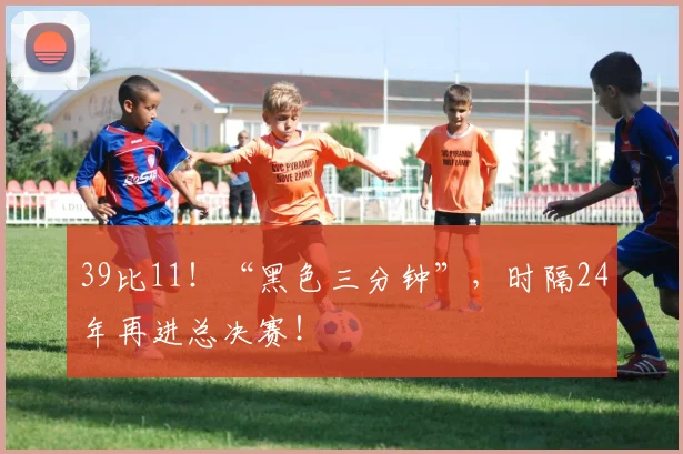 39比11！“黑色三分钟”，时隔24年再进总决赛！