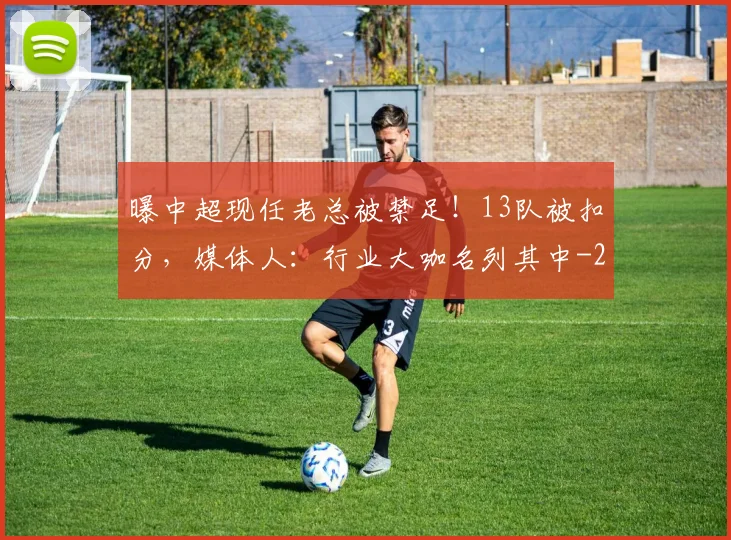 曝中超现任老总被禁足！13队被扣分，媒体人：行业大咖名列其中