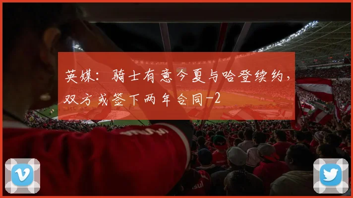 英媒:骑士有意今夏与哈登续约,双方或签下两年合同