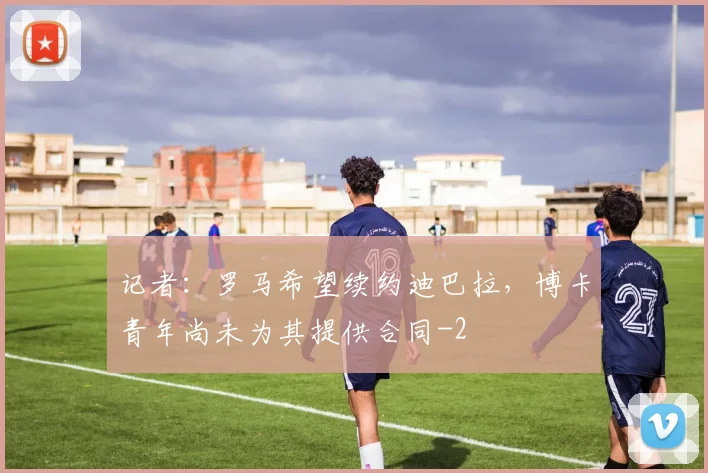 记者：罗马希望续约迪巴拉，博卡青年尚未为其提供合同