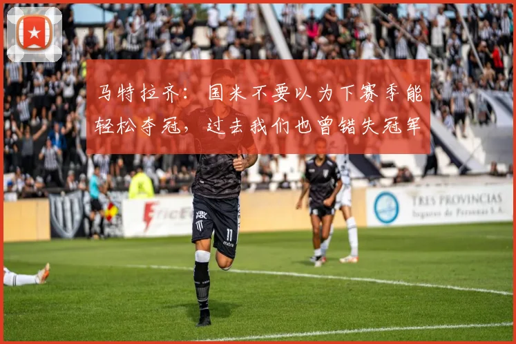 马特拉齐：国米不要以为下赛季能轻松夺冠，过去我们也曾错失冠军