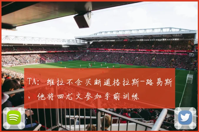 TA：维拉不会买断道格拉斯-路易斯，他将回尤文参加季前训练