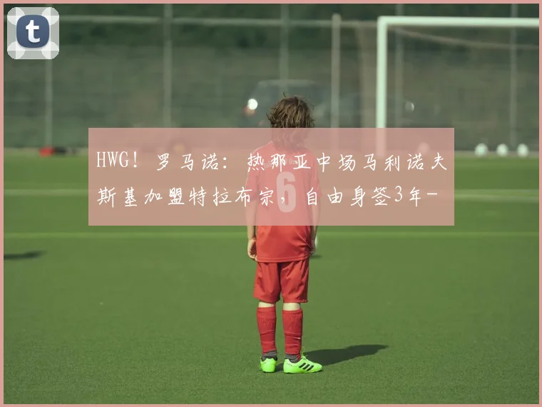 HWG!罗马诺:热那亚中场马利诺夫斯基加盟特拉布宗,自由身签3年