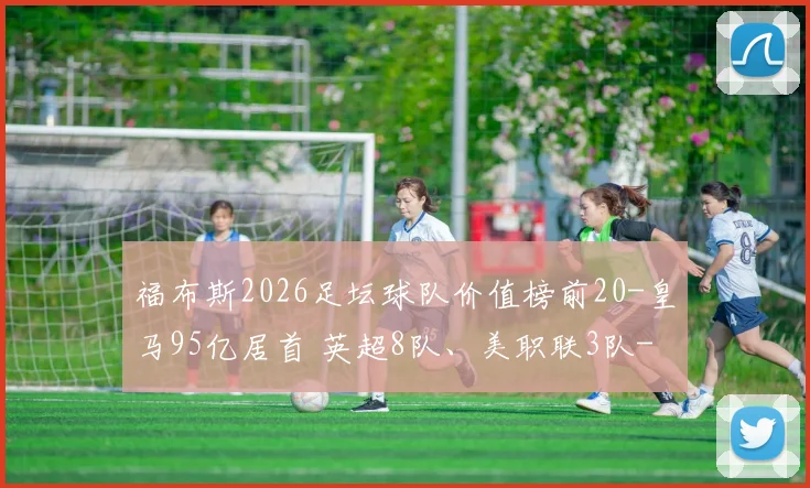 福布斯2026足坛球队价值榜前20-皇马95亿居首 英超8队、美职联3队