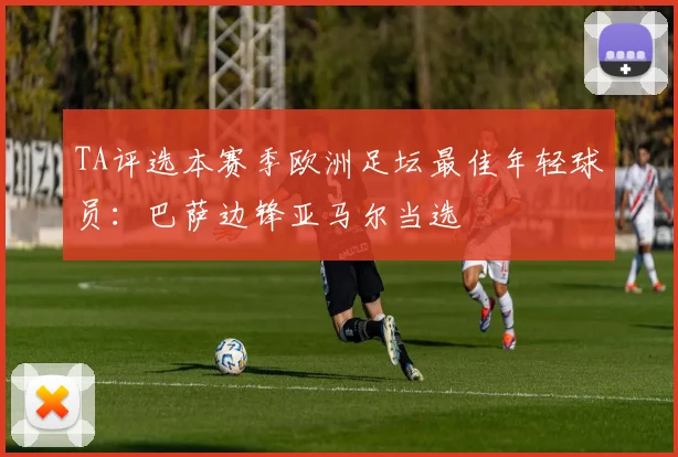 TA评选本赛季欧洲足坛最佳年轻球员：巴萨边锋亚马尔当选