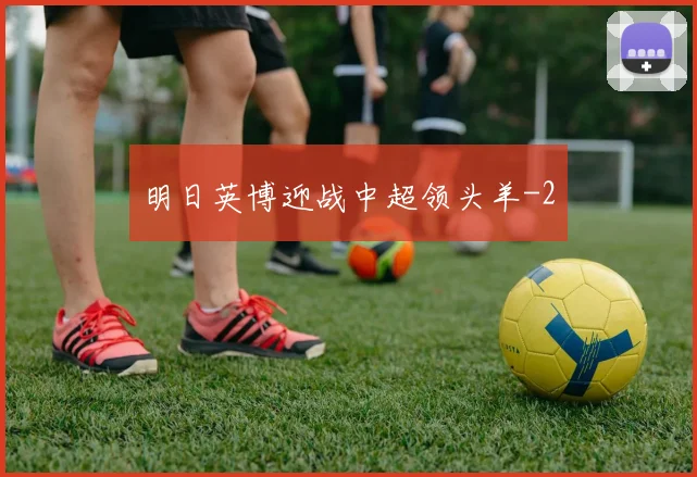 明日英博迎战中超领头羊