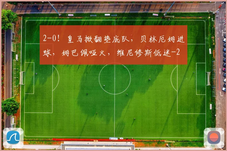 2-0！皇马掀翻垫底队，贝林厄姆进球，姆巴佩哑火，维尼修斯低迷