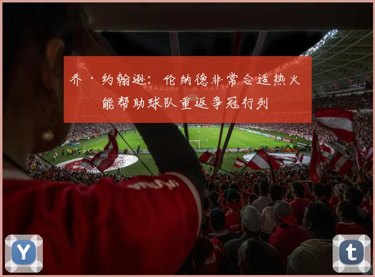 乔·约翰逊：伦纳德非常合适热火 他能帮助球队重返争冠行列