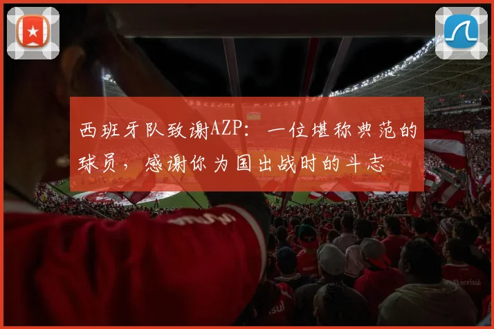 西班牙队致谢AZP：一位堪称典范的球员，感谢你为国出战时的斗志