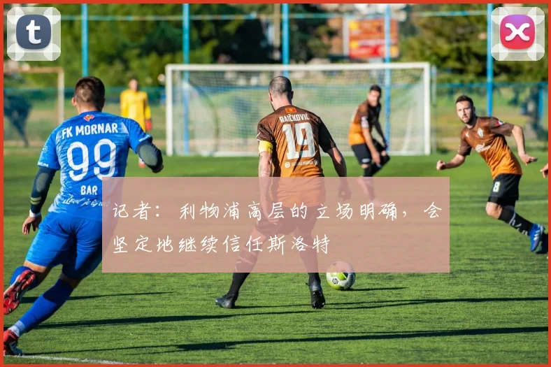 记者：利物浦高层的立场明确，会坚定地继续信任斯洛特