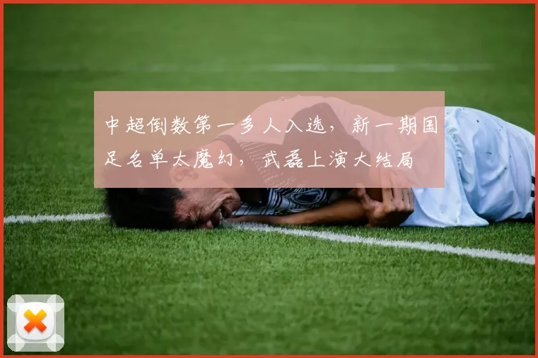中超倒数第一多人入选，新一期国足名单太魔幻，武磊上演大结局