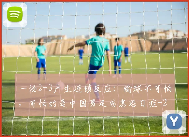 一场2-3产生连锁反应:输球不可怕,可怕的是中国男足或患恐日症