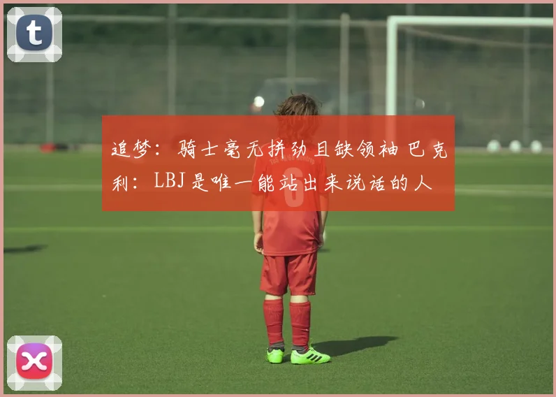 追梦：骑士毫无拼劲且缺领袖 巴克利：LBJ是唯一能站出来说话的人