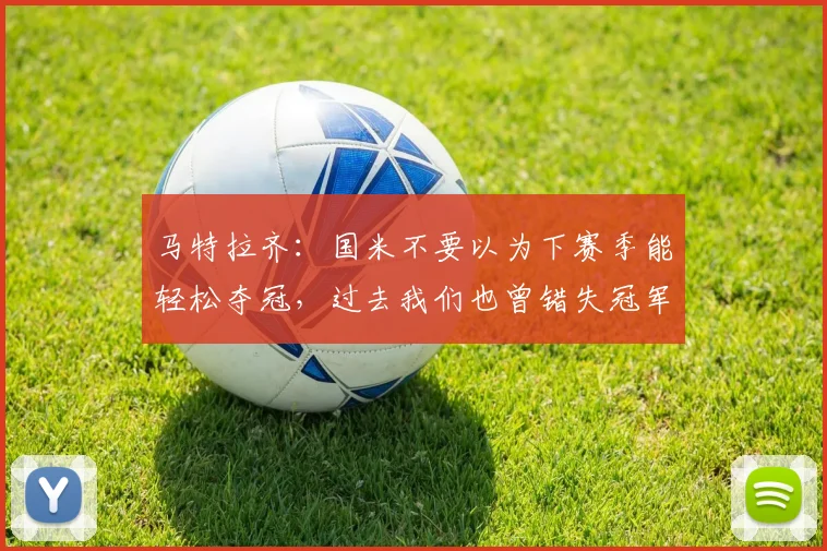 马特拉齐：国米不要以为下赛季能轻松夺冠，过去我们也曾错失冠军