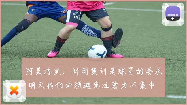 阿莱格里：封闭集训是球员的要求 明天我们必须避免注意力不集中