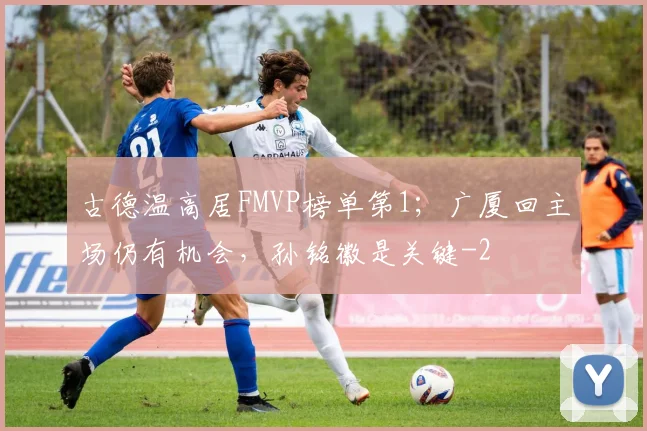 古德温高居FMVP榜单第1；广厦回主场仍有机会，孙铭徽是关键
