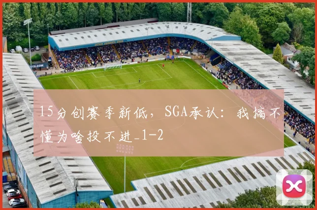 15分创赛季新低,SGA承认:我搞不懂为啥投不进_1