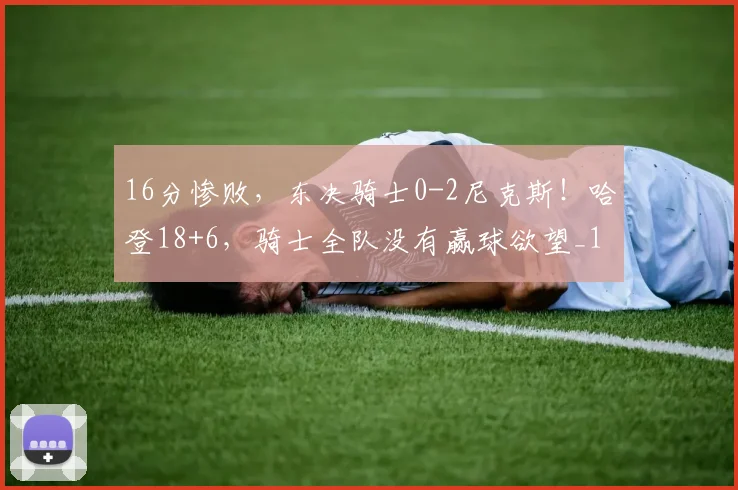 16分惨败，东决骑士0-2尼克斯！哈登18+6，骑士全队没有赢球欲望_1