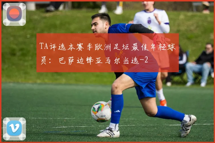 TA评选本赛季欧洲足坛最佳年轻球员：巴萨边锋亚马尔当选