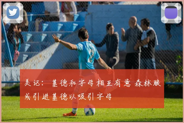 美记：基德和字母相互有意 森林狼或引进基德以吸引字母