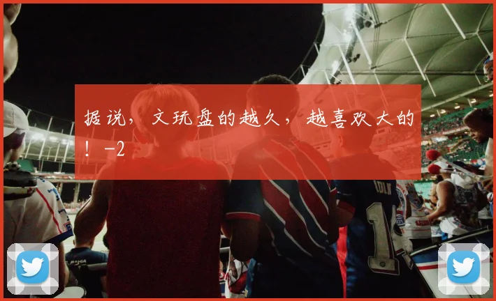据说，文玩盘的越久，越喜欢大的！
