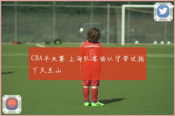 CBA半决赛 上海队客场以守带攻抢下天王山