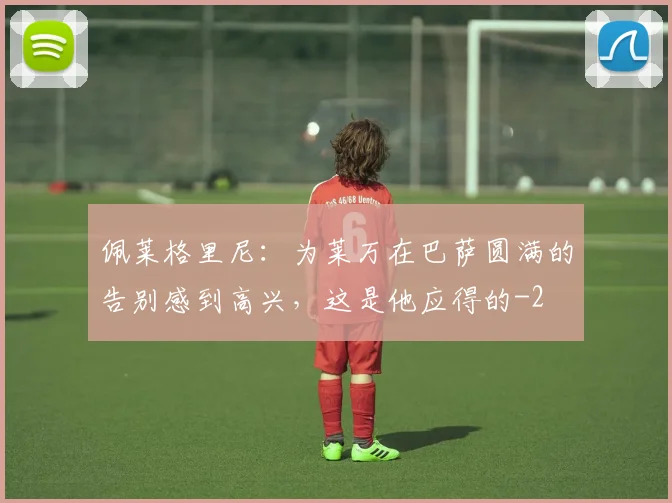 佩莱格里尼：为莱万在巴萨圆满的告别感到高兴，这是他应得的
