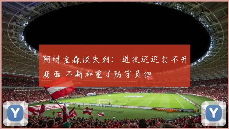 阿特金森谈失利：进攻迟迟打不开局面 不断加重了防守负担