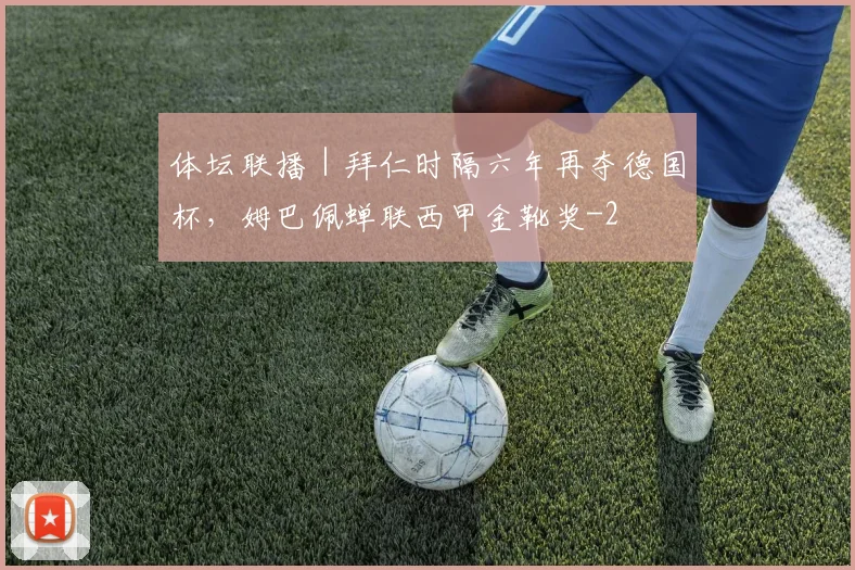 体坛联播｜拜仁时隔六年再夺德国杯，姆巴佩蝉联西甲金靴奖