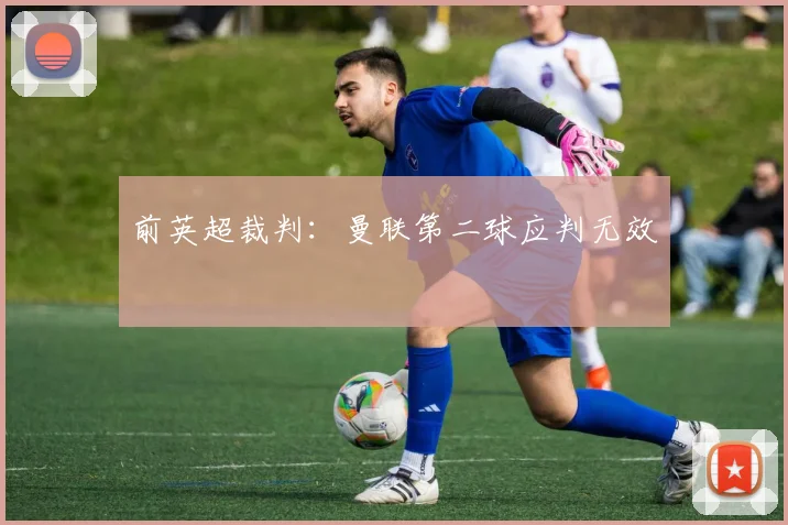 前英超裁判：曼联第二球应判无效
