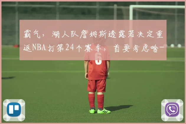 霸气，湖人队詹姆斯透露若决定重返NBA打第24个赛季，首要考虑啥