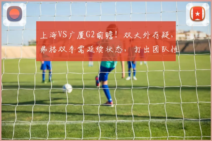 上海VS广厦G2前瞻！双大外存疑，弗格双李需延续状态，打出团队性