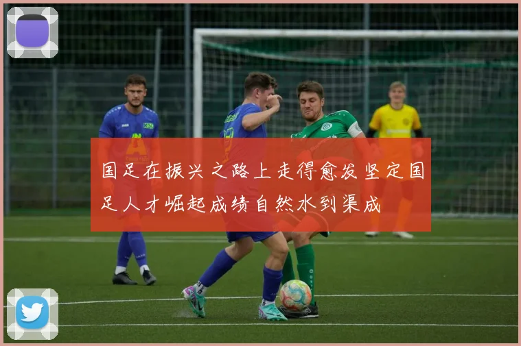 国足在振兴之路上走得愈发坚定国足人才崛起成绩自然水到渠成