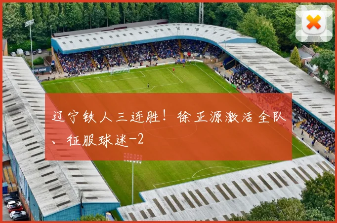 辽宁铁人三连胜！徐正源激活全队、征服球迷