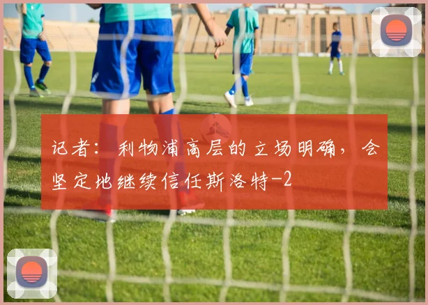 记者：利物浦高层的立场明确，会坚定地继续信任斯洛特