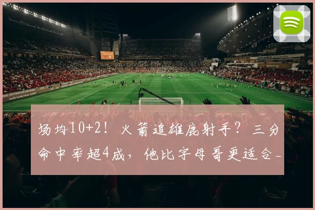 场均10+2！火箭追雄鹿射手？三分命中率超4成，他比字母哥更适合_1