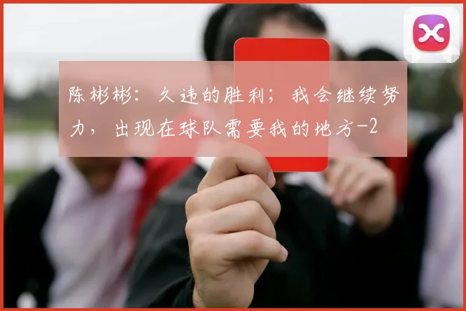 陈彬彬：久违的胜利；我会继续努力，出现在球队需要我的地方