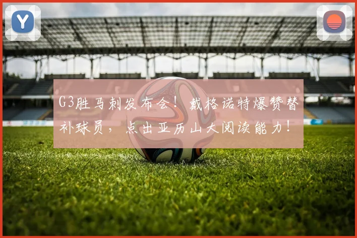 G3胜马刺发布会！戴格诺特爆赞替补球员，点出亚历山大阅读能力！