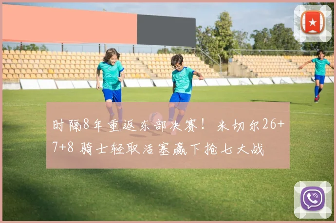 时隔8年重返东部决赛！米切尔26+7+8 骑士轻取活塞赢下抢七大战