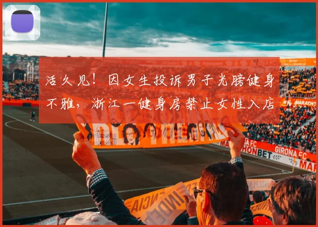 活久见！因女生投诉男子光膀健身不雅，浙江一健身房禁止女性入店