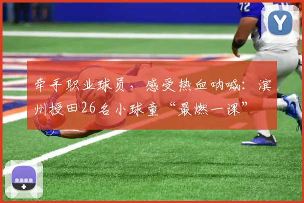 牵手职业球员，感受热血呐喊：滨州授田26名小球童“最燃一课”