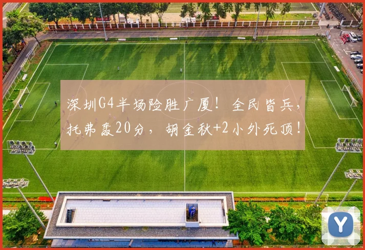 深圳G4半场险胜广厦！全民皆兵，托弗轰20分，胡金秋+2小外死顶！