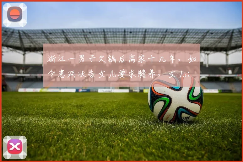 浙江一男子欠钱后离家十几年，如今患病状告女儿要求赡养，女儿：他每月要三千，我工资才四千多一点