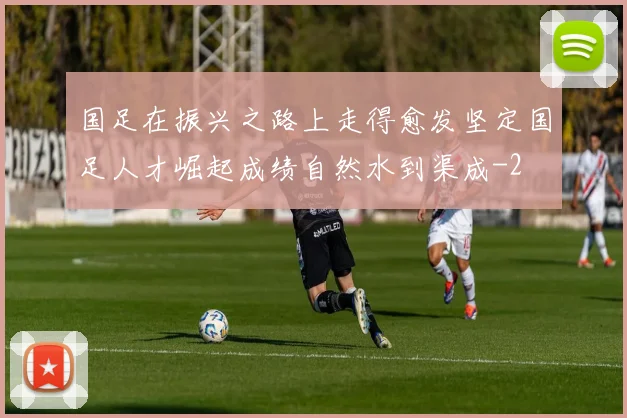 国足在振兴之路上走得愈发坚定国足人才崛起成绩自然水到渠成