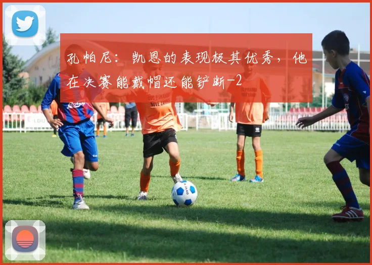 孔帕尼:凯恩的表现极其优秀,他在决赛能戴帽还能铲断