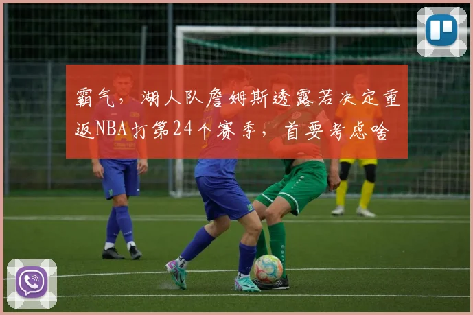 霸气，湖人队詹姆斯透露若决定重返NBA打第24个赛季，首要考虑啥