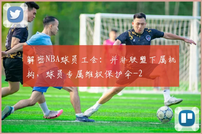 解密NBA球员工会：并非联盟下属机构，球员专属维权保护伞